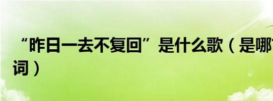 “昨日一去不复回”是什么歌（是哪首歌的歌词）