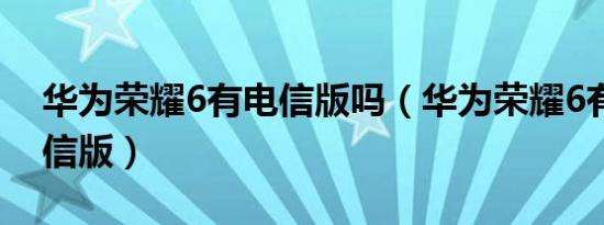 华为荣耀6有电信版吗（华为荣耀6有没有电信版）