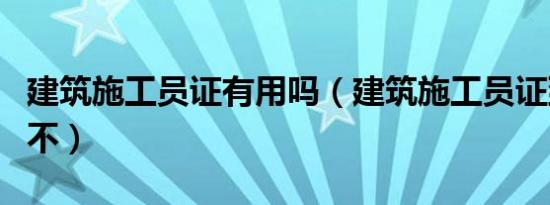 建筑施工员证有用吗（建筑施工员证到底有用不）