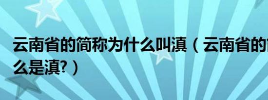 云南省的简称为什么叫滇（云南省的简称为什么是滇?）