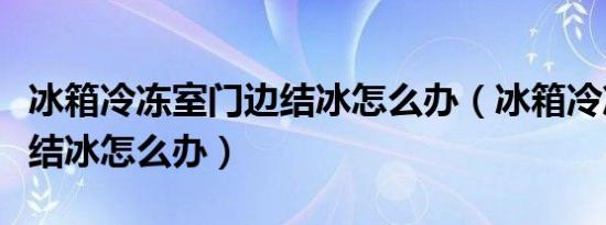 冰箱冷冻室门边结冰怎么办（冰箱冷冻室门边结冰怎么办）