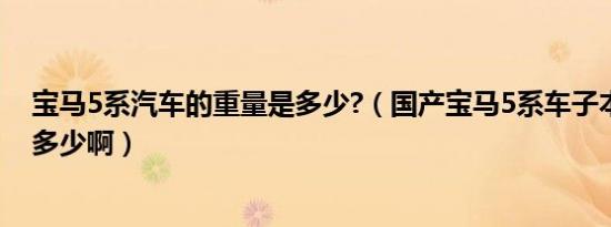 宝马5系汽车的重量是多少?（国产宝马5系车子本身重量是多少啊）