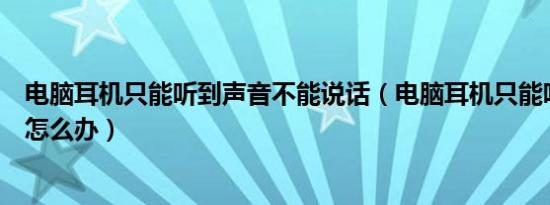 电脑耳机只能听到声音不能说话（电脑耳机只能听不能说话怎么办）