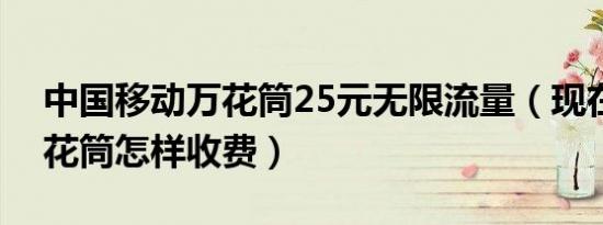 中国移动万花筒25元无限流量（现在移动万花筒怎样收费）