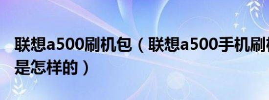 联想a500刷机包（联想a500手机刷机的流程是怎样的）