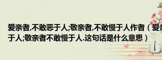 爱亲者,不敢恶于人;敬亲者,不敢慢于人作者（爱亲者不敢恶于人;敬亲者不敢慢于人.这句话是什么意思）