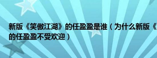 新版《笑傲江湖》的任盈盈是谁（为什么新版《笑傲江湖》的任盈盈不受欢迎）