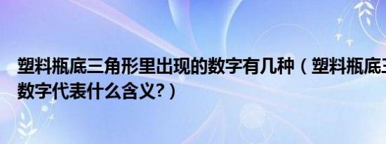 塑料瓶底三角形里出现的数字有几种（塑料瓶底三角形内的数字代表什么含义?）