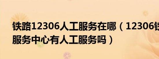 铁路12306人工服务在哪（12306铁路客户服务中心有人工服务吗）