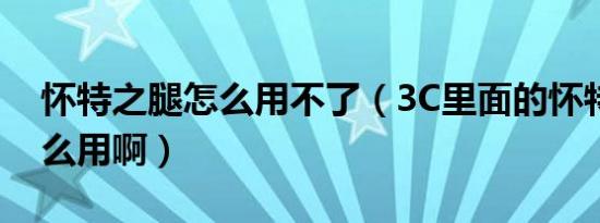 怀特之腿怎么用不了（3C里面的怀特之腿怎么用啊）