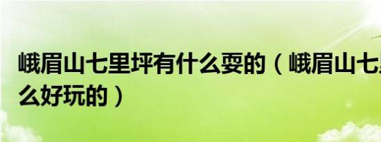 峨眉山七里坪有什么耍的（峨眉山七里坪有什么好玩的）