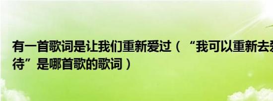 有一首歌词是让我们重新爱过（“我可以重新去爱重新去等待”是哪首歌的歌词）