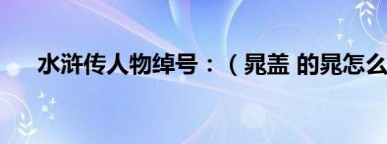 水浒传人物绰号：（晁盖 的晁怎么读）