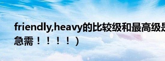 friendly,heavy的比较级和最高级是什么（急需！！！！）