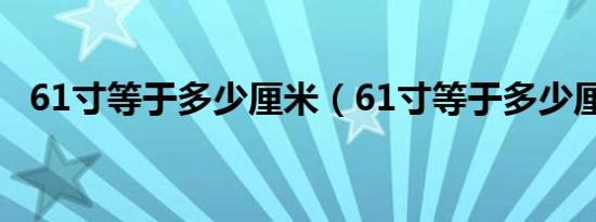 61寸等于多少厘米（61寸等于多少厘米?）