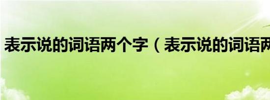 表示说的词语两个字（表示说的词语两个字）