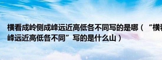 横看成岭侧成峰远近高低各不同写的是哪（“横看成岭侧成峰远近高低各不同”写的是什么山）