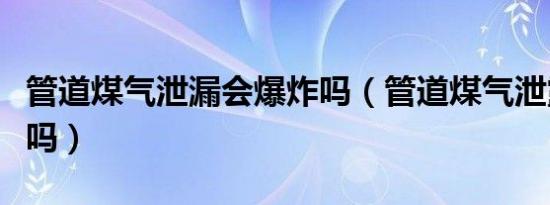 管道煤气泄漏会爆炸吗（管道煤气泄露会爆炸吗）