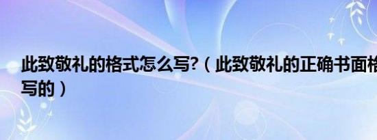 此致敬礼的格式怎么写?（此致敬礼的正确书面格式是怎么写的）