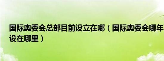 国际奥委会总部目前设立在哪（国际奥委会哪年成立?总部设在哪里）