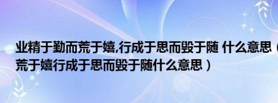 业精于勤而荒于嬉,行成于思而毁于随 什么意思（业精于勤荒于嬉行成于思而毁于随什么意思）