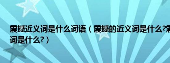 震撼近义词是什么词语（震撼的近义词是什么?震撼的近义词是什么?）