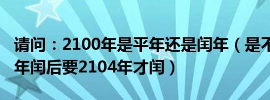 请问：2100年是平年还是闰年（是不是2096年闰后要2104年才闰）