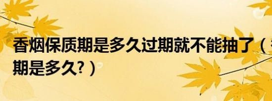 香烟保质期是多久过期就不能抽了（香烟保质期是多久?）