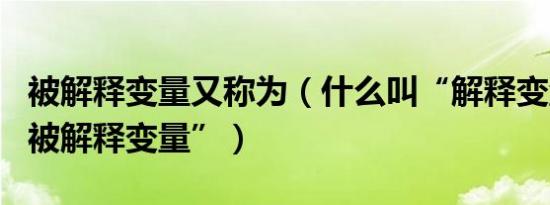 被解释变量又称为（什么叫“解释变量”和“被解释变量”）