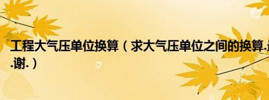 工程大气压单位换算（求大气压单位之间的换算.最好有过程.谢.）