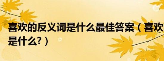 喜欢的反义词是什么最佳答案（喜欢的反义词是什么?）