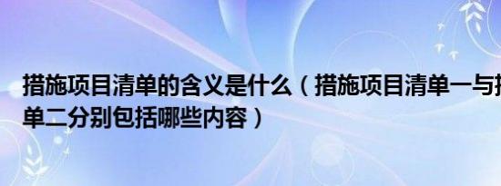 措施项目清单的含义是什么（措施项目清单一与措施项目清单二分别包括哪些内容）