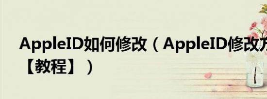 AppleID如何修改（AppleID修改方法介绍【教程】）