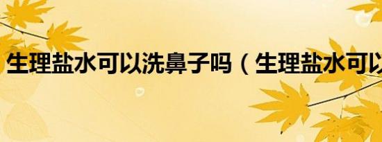 生理盐水可以洗鼻子吗（生理盐水可以敷脸）