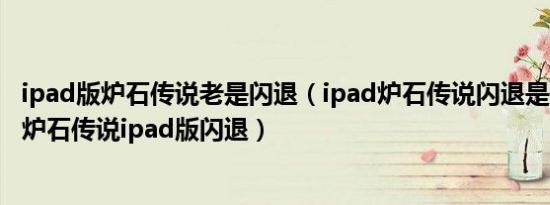 ipad版炉石传说老是闪退（ipad炉石传说闪退是什么原因?_炉石传说ipad版闪退）