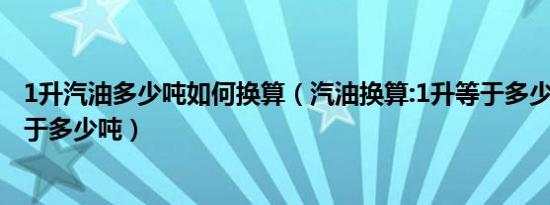 1升汽油多少吨如何换算（汽油换算:1升等于多少公升1升等于多少吨）