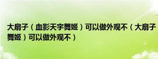 大扇子（血影天宇舞姬）可以做外观不（大扇子（血影天宇舞姬）可以做外观不）