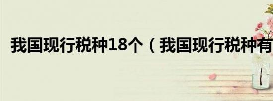 我国现行税种18个（我国现行税种有哪些）