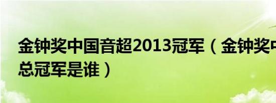 金钟奖中国音超2013冠军（金钟奖中国音超总冠军是谁）