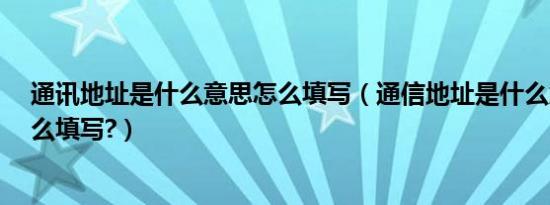 通讯地址是什么意思怎么填写（通信地址是什么意思?该怎么填写?）