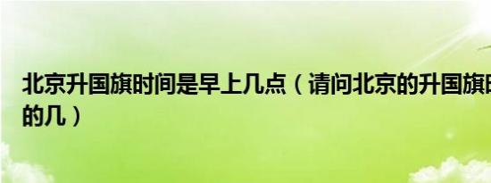 北京升国旗时间是早上几点（请问北京的升国旗时间是早上的几）