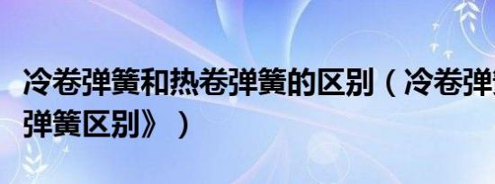 冷卷弹簧和热卷弹簧的区别（冷卷弹簧和热卷弹簧区别》）