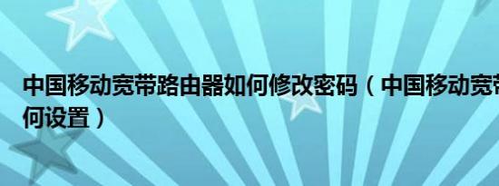 中国移动宽带路由器如何修改密码（中国移动宽带路由器如何设置）