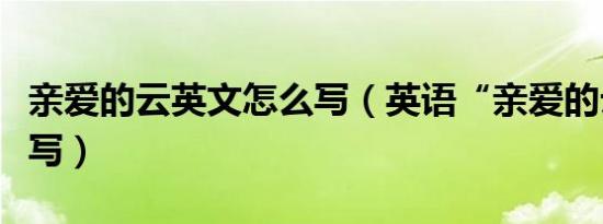 亲爱的云英文怎么写（英语“亲爱的云”怎么写）