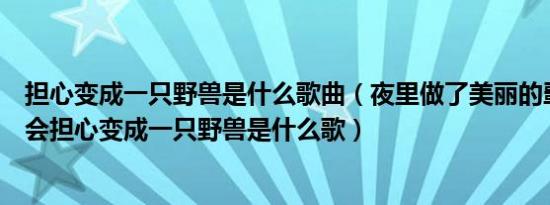 担心变成一只野兽是什么歌曲（夜里做了美丽的噩梦是不是会担心变成一只野兽是什么歌）