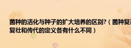 菌种的活化与种子的扩大培养的区别?（菌种复苏、活化、复壮和传代的定义各有什么不同）