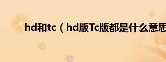 hd和tc（hd版Tc版都是什么意思）