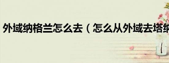 外域纳格兰怎么去（怎么从外域去塔纳利斯）