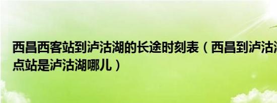 西昌西客站到泸沽湖的长途时刻表（西昌到泸沽湖的客车终点站是泸沽湖哪儿）