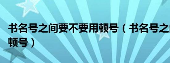 书名号之间要不要用顿号（书名号之间要不要顿号）